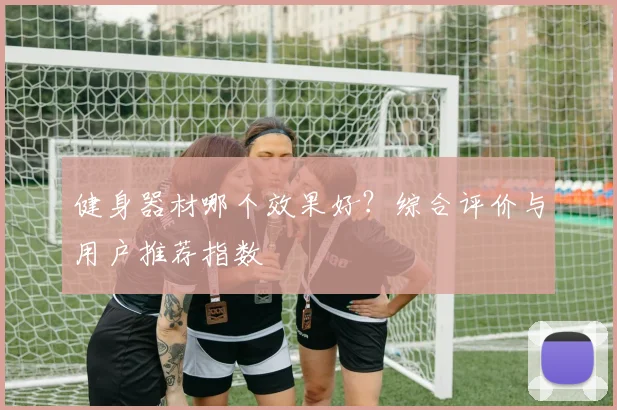 健身器材哪个效果好？综合评价与用户推荐指数