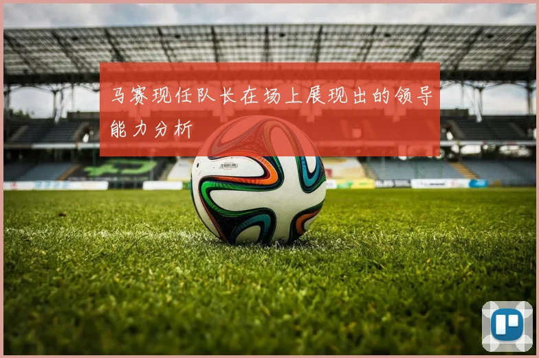 马赛现任队长在场上展现出的领导能力分析