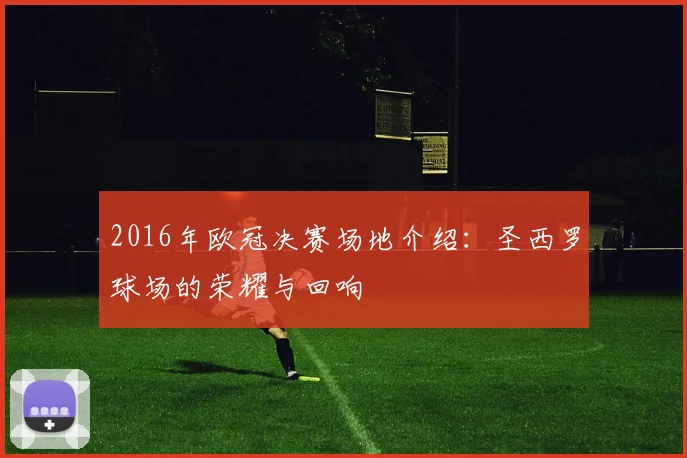 2016年欧冠决赛场地介绍：圣西罗球场的荣耀与回响