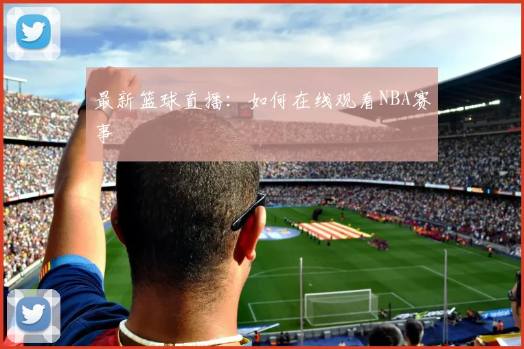 最新篮球直播:如何在线观看NBA赛事