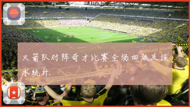 火箭队对阵奇才比赛全场回放及技术统计