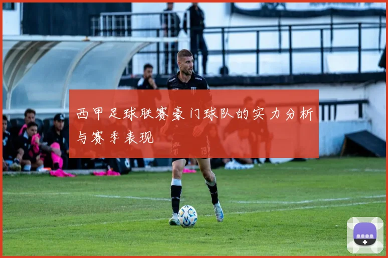 西甲足球联赛豪门球队的实力分析与赛季表现