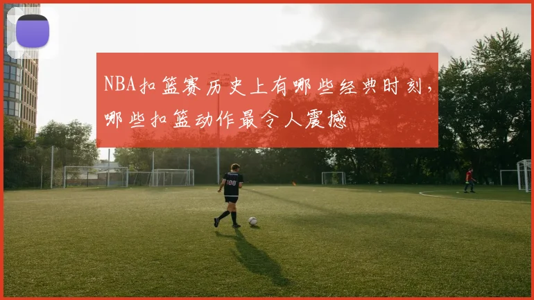 NBA扣篮赛历史上有哪些经典时刻，哪些扣篮动作最令人震撼