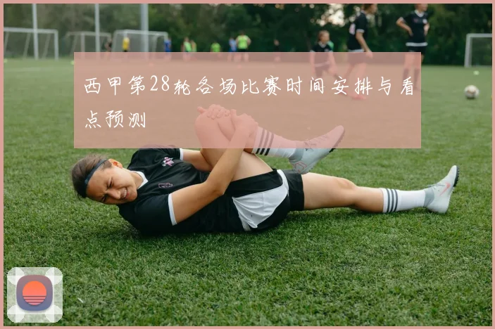 西甲第28轮各场比赛时间安排与看点预测