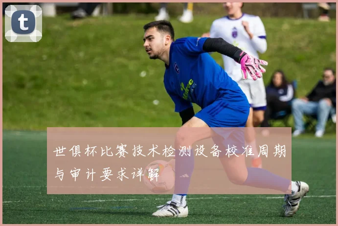 世俱杯比赛技术检测设备校准周期与审计要求详解