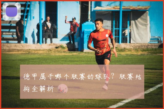 德甲属于哪个联赛的球队？联赛结构全解析