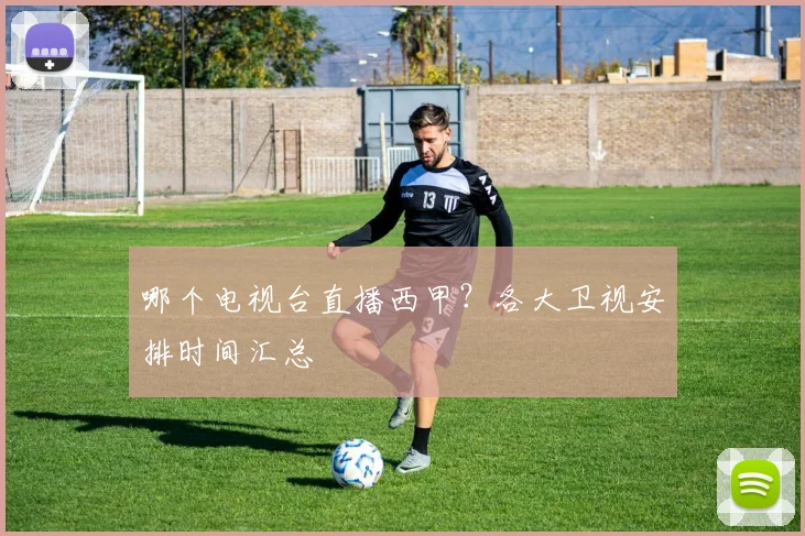 哪个电视台直播西甲？各大卫视安排时间汇总