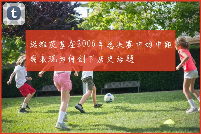 诺维茨基在2006年总决赛中的中距离表现为何创下历史话题