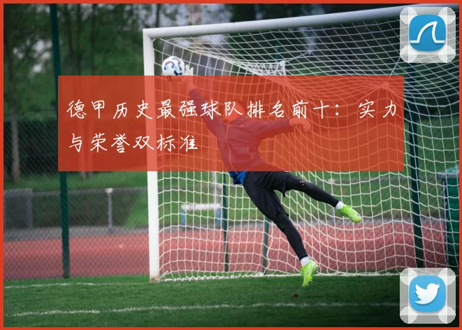 德甲历史最强球队排名前十：实力与荣誉双标准