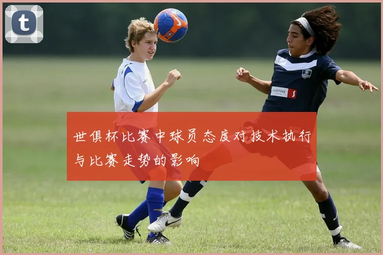世俱杯比赛中球员态度对技术执行与比赛走势的影响