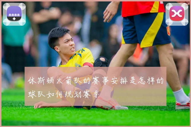 休斯顿火箭队的赛事安排是怎样的球队如何规划赛季