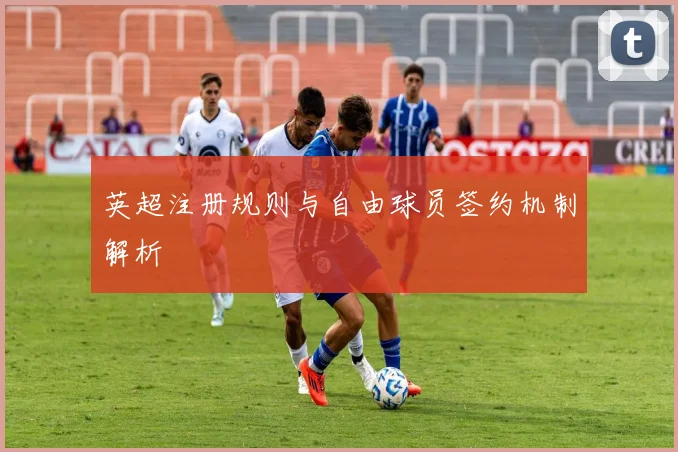 英超注册规则与自由球员签约机制解析