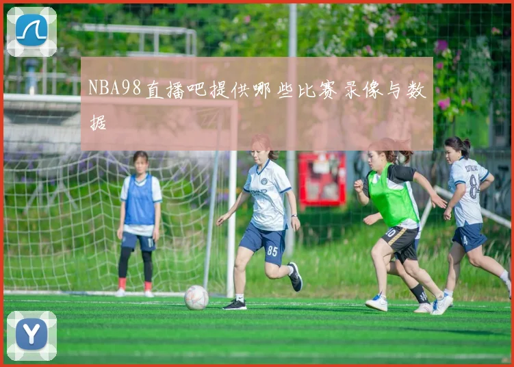 NBA98直播吧提供哪些比赛录像与数据