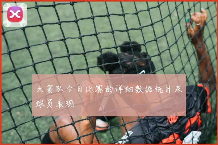 火箭队今日比赛的详细数据统计及球员表现