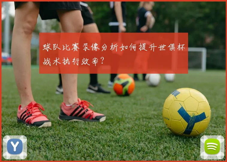 球队比赛录像分析如何提升世俱杯战术执行效率？